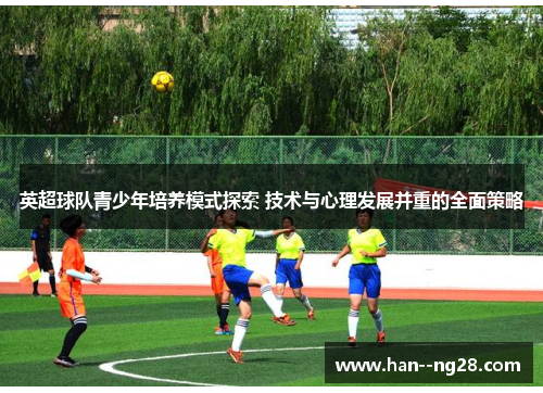 英超球队青少年培养模式探索 技术与心理发展并重的全面策略