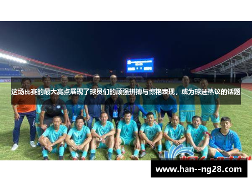 这场比赛的最大亮点展现了球员们的顽强拼搏与惊艳表现，成为球迷热议的话题