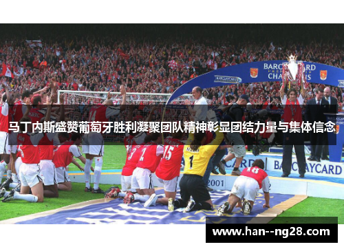 马丁内斯盛赞葡萄牙胜利凝聚团队精神彰显团结力量与集体信念