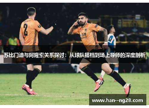 苏比门迪与阿隆索关系探讨：从球队搭档到场上导师的深度剖析