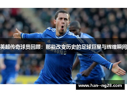 英超传奇球员回顾：那些改变历史的足球巨星与辉煌瞬间