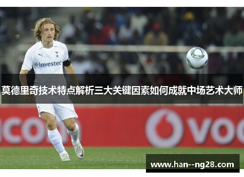 莫德里奇技术特点解析三大关键因素如何成就中场艺术大师