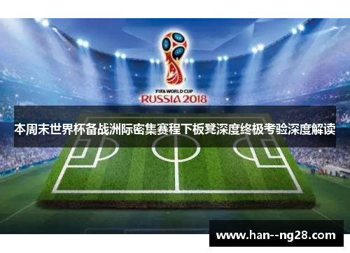本周末世界杯备战洲际密集赛程下板凳深度终极考验深度解读