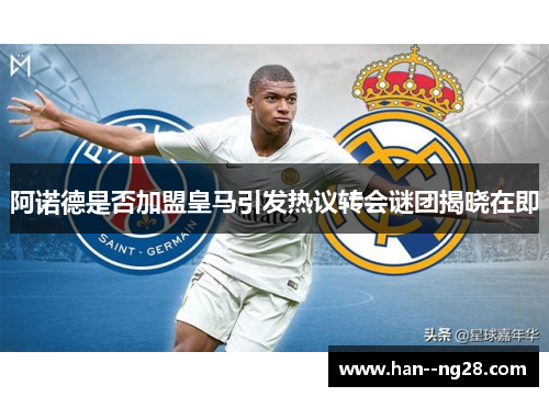 阿诺德是否加盟皇马引发热议转会谜团揭晓在即