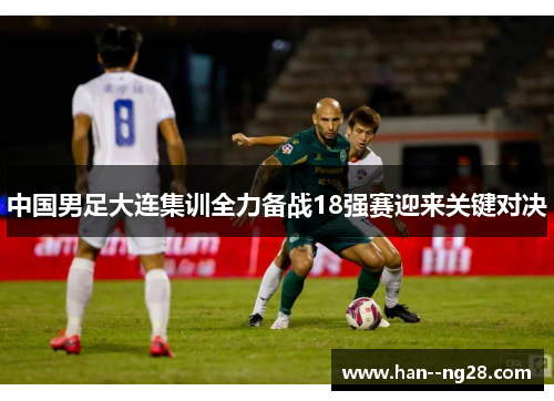 中国男足大连集训全力备战18强赛迎来关键对决