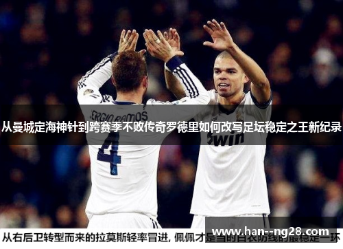 从曼城定海神针到跨赛季不败传奇罗德里如何改写足坛稳定之王新纪录 从曼城定海神针到跨赛季不败传奇罗德里如何改写足坛稳定之王新纪录