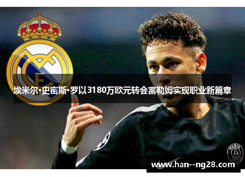 埃米尔·史密斯·罗以3180万欧元转会富勒姆实现职业新篇章 埃米尔·史密斯·罗以3180万欧元转会富勒姆实现职业新篇章
