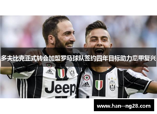 多夫比克正式转会加盟罗马球队签约四年目标助力意甲复兴 多夫比克正式转会加盟罗马球队签约四年目标助力意甲复兴