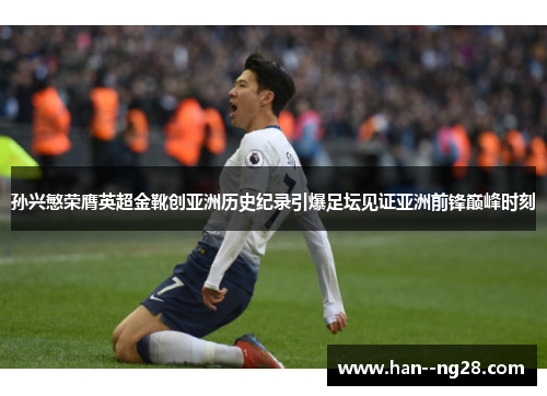 孙兴慜荣膺英超金靴创亚洲历史纪录引爆足坛见证亚洲前锋巅峰时刻 孙兴慜荣膺英超金靴创亚洲历史纪录引爆足坛见证亚洲前锋巅峰时刻