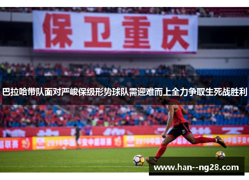 巴拉哈带队面对严峻保级形势球队需迎难而上全力争取生死战胜利