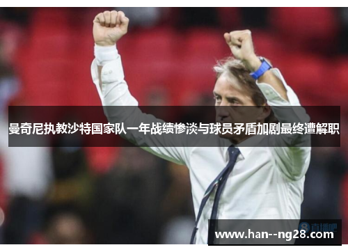 曼奇尼执教沙特国家队一年战绩惨淡与球员矛盾加剧最终遭解职