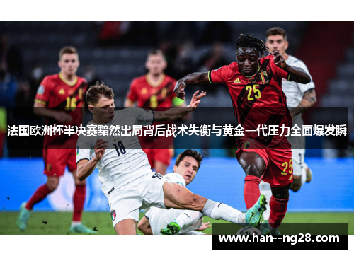 法国欧洲杯半决赛黯然出局背后战术失衡与黄金一代压力全面爆发瞬