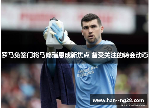 罗马免签门将马修瑞恩成新焦点 备受关注的转会动态