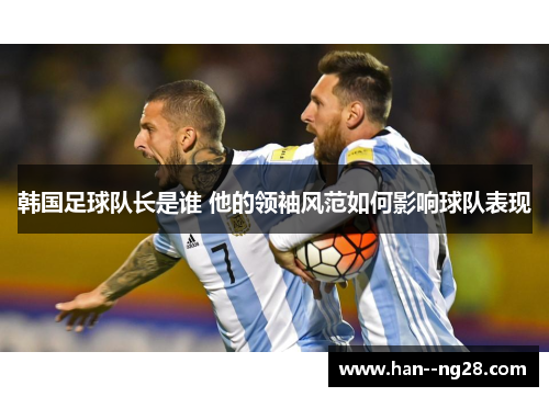 韩国足球队长是谁 他的领袖风范如何影响球队表现