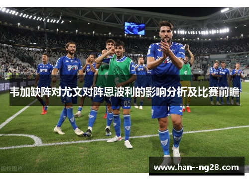 韦加缺阵对尤文对阵恩波利的影响分析及比赛前瞻