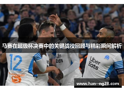 马赛在超级杯决赛中的关键战役回顾与精彩瞬间解析