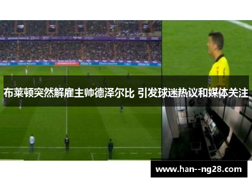 布莱顿突然解雇主帅德泽尔比 引发球迷热议和媒体关注 布莱顿突然解雇主帅德泽尔比 引发球迷热议和媒体关注