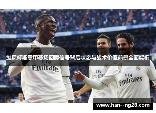 维尼修斯意甲赛场回暖信号背后状态与战术价值前景全面解析 维尼修斯意甲赛场回暖信号背后状态与战术价值前景全面解析