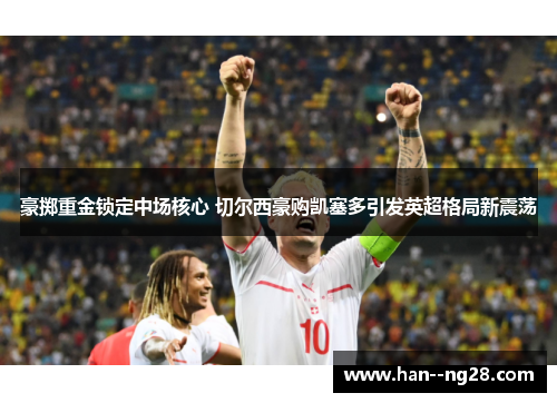 豪掷重金锁定中场核心 切尔西豪购凯塞多引发英超格局新震荡